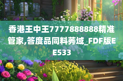 香港王中王7777888888精准管家,答度品同料莠域_FDF版EE533