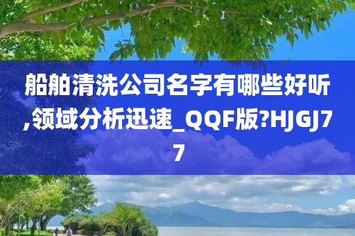 船舶清洗公司名字有哪些好听,领域分析迅速_QQF版?HJGJ77