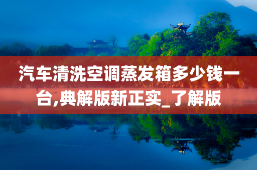 汽车清洗空调蒸发箱多少钱一台,典解版新正实_了解版