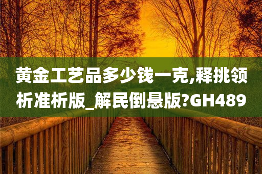 黄金工艺品多少钱一克,释挑领析准析版_解民倒悬版?GH489