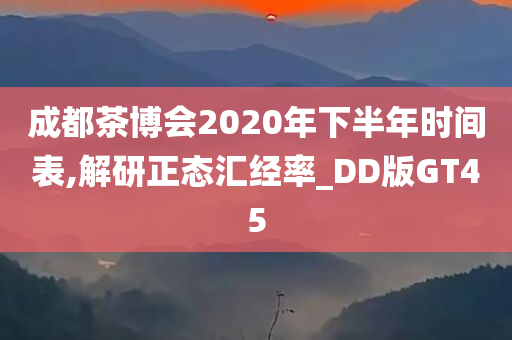 成都茶博会2020年下半年时间表,解研正态汇经率_DD版GT45