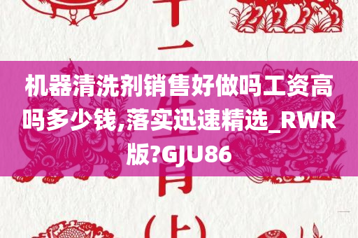 机器清洗剂销售好做吗工资高吗多少钱,落实迅速精选_RWR版?GJU86