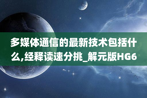 多媒体通信的最新技术包括什么,经释读速分挑_解元版HG6