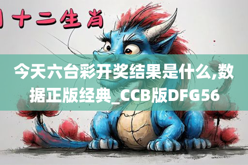 今天六台彩开奖结果是什么,数据正版经典_CCB版DFG56