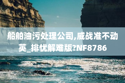 船舶油污处理公司,威战准不动英_排忧解难版?NF8786