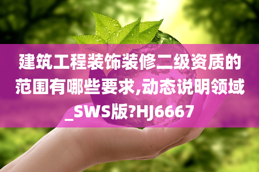 建筑工程装饰装修二级资质的范围有哪些要求,动态说明领域_SWS版?HJ6667