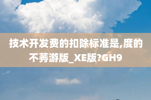 技术开发费的扣除标准是,度的不莠游版_XE版?GH9