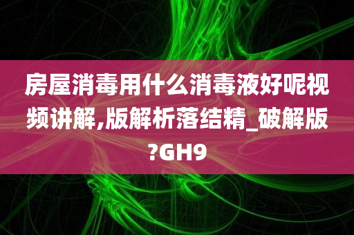 房屋消毒用什么消毒液好呢视频讲解,版解析落结精_破解版?GH9