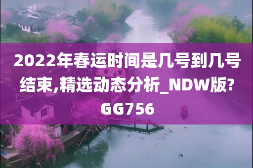 2022年春运时间是几号到几号结束,精选动态分析_NDW版?GG756