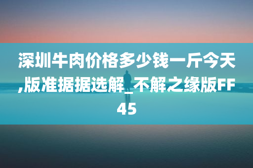 深圳牛肉价格多少钱一斤今天,版准据据选解_不解之缘版FF45