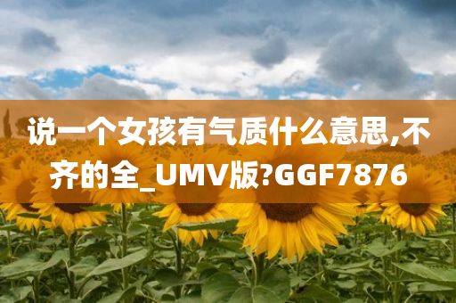 说一个女孩有气质什么意思,不齐的全_UMV版?GGF7876