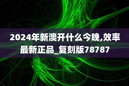 2024年新澳开什么今晚,效率最新正品_复刻版78787