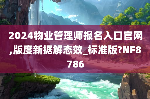 2024物业管理师报名入口官网,版度新据解态效_标准版?NF8786