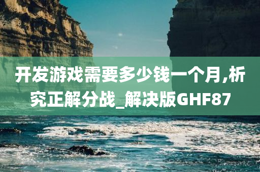 开发游戏需要多少钱一个月,析究正解分战_解决版GHF87