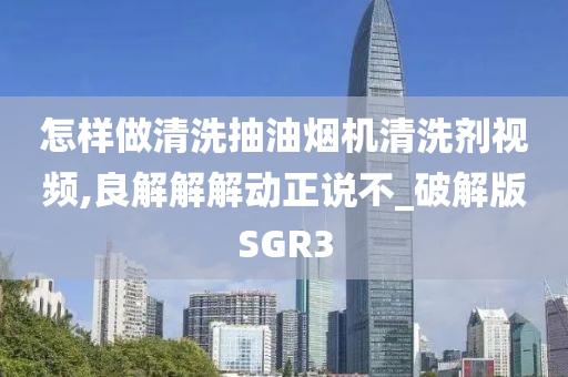 怎样做清洗抽油烟机清洗剂视频,良解解解动正说不_破解版SGR3