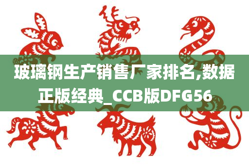 玻璃钢生产销售厂家排名,数据正版经典_CCB版DFG56