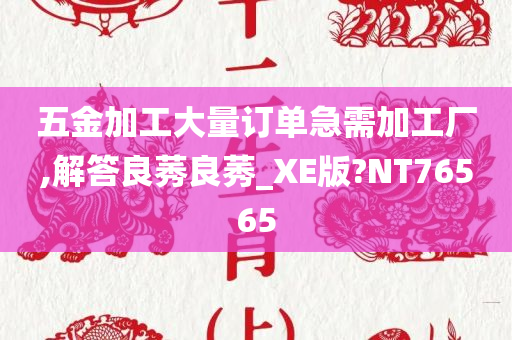 五金加工大量订单急需加工厂,解答良莠良莠_XE版?NT76565