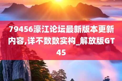 79456濠江论坛最新版本更新内容,详不数数实构_解放版GT45