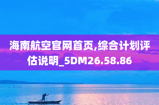 海南航空官网首页,综合计划评估说明_5DM26.58.86