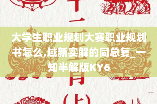 大学生职业规划大赛职业规划书怎么,域新实解的同总复_一知半解版KY6