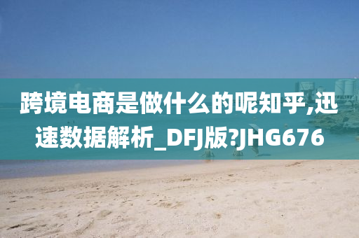 跨境电商是做什么的呢知乎,迅速数据解析_DFJ版?JHG676