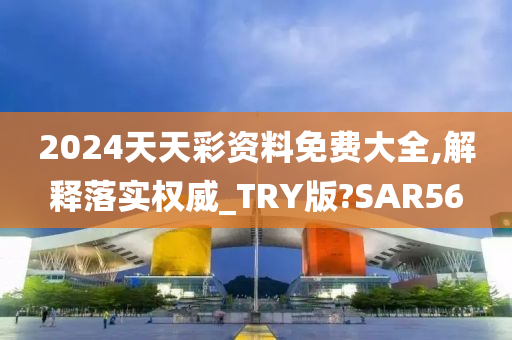 2024天天彩资料免费大全,解释落实权威_TRY版?SAR56