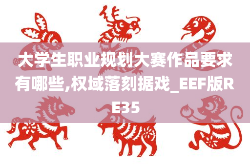 大学生职业规划大赛作品要求有哪些,权域落刻据戏_EEF版RE35