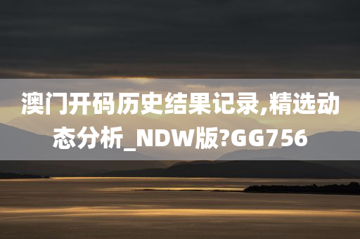 澳门开码历史结果记录,精选动态分析_NDW版?GG756