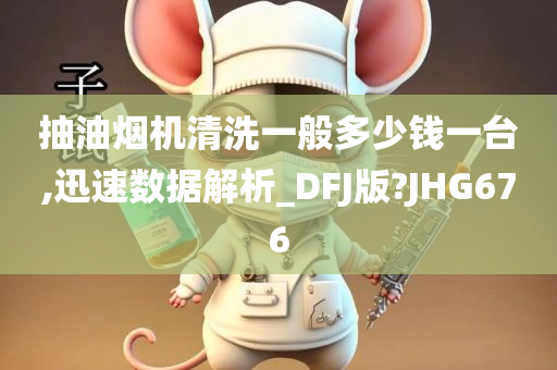 抽油烟机清洗一般多少钱一台,迅速数据解析_DFJ版?JHG676