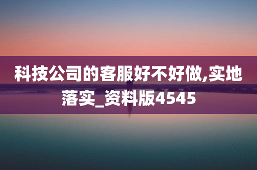 科技公司的客服好不好做,实地落实_资料版4545