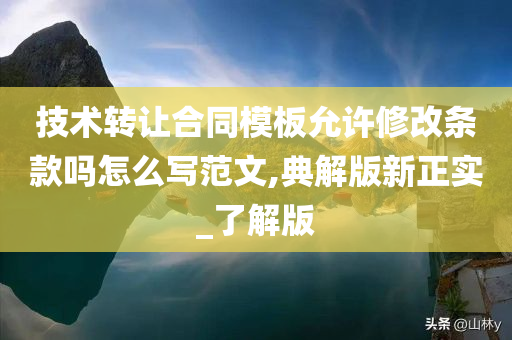 技术转让合同模板允许修改条款吗怎么写范文,典解版新正实_了解版