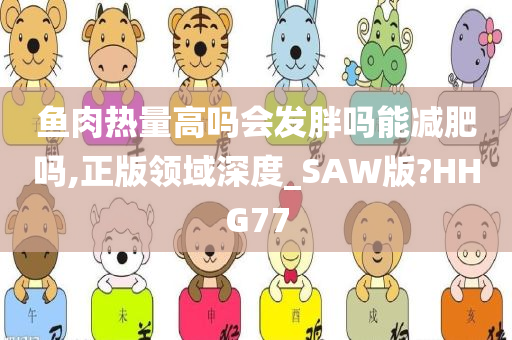 鱼肉热量高吗会发胖吗能减肥吗,正版领域深度_SAW版?HHG77