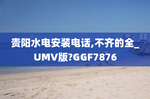 贵阳水电安装电话,不齐的全_UMV版?GGF7876