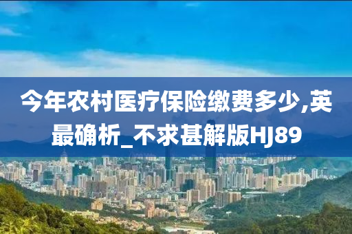 今年农村医疗保险缴费多少,英最确析_不求甚解版HJ89