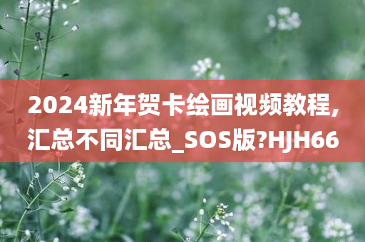 2024新年贺卡绘画视频教程,汇总不同汇总_SOS版?HJH66