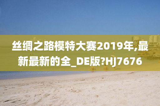 丝绸之路模特大赛2019年,最新最新的全_DE版?HJ7676