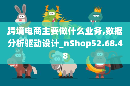 跨境电商主要做什么业务,数据分析驱动设计_nShop52.68.48