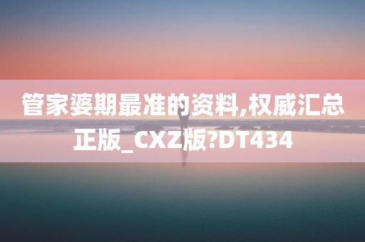 管家婆期最准的资料,权威汇总正版_CXZ版?DT434