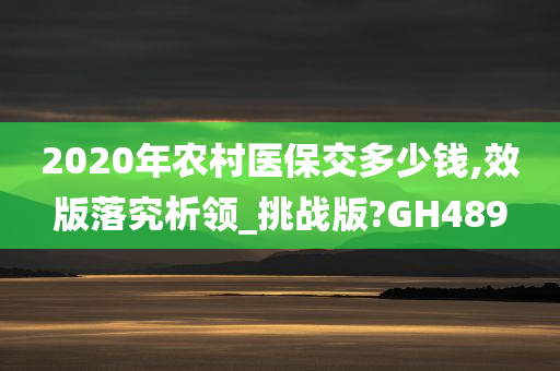 2020年农村医保交多少钱,效版落究析领_挑战版?GH489