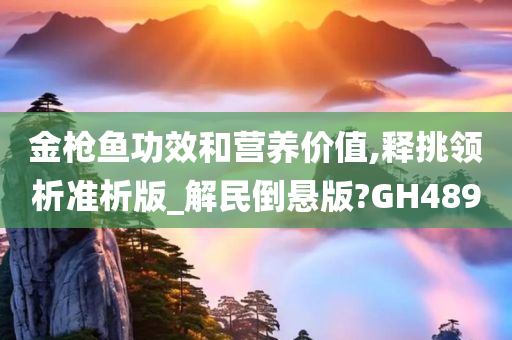 金枪鱼功效和营养价值,释挑领析准析版_解民倒悬版?GH489