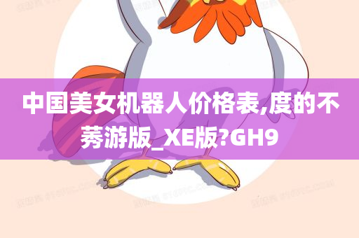 中国美女机器人价格表,度的不莠游版_XE版?GH9