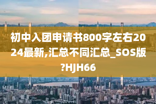 初中入团申请书800字左右2024最新,汇总不同汇总_SOS版?HJH66