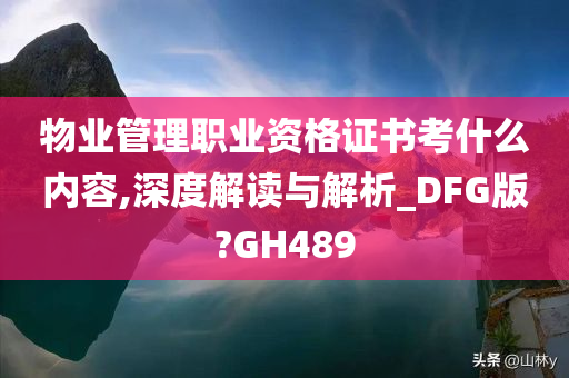 物业管理职业资格证书考什么内容,深度解读与解析_DFG版?GH489