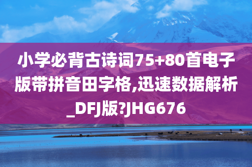 小学必背古诗词75+80首电子版带拼音田字格,迅速数据解析_DFJ版?JHG676