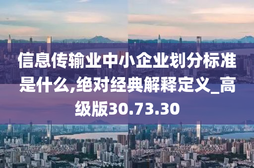 信息传输业中小企业划分标准是什么,绝对经典解释定义_高级版30.73.30