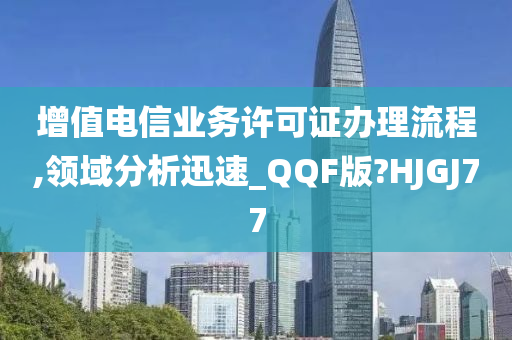 增值电信业务许可证办理流程,领域分析迅速_QQF版?HJGJ77