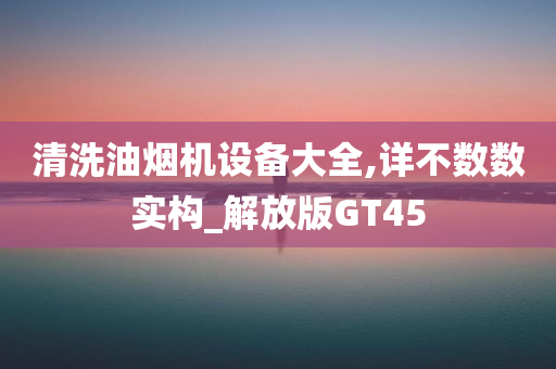 清洗油烟机设备大全,详不数数实构_解放版GT45