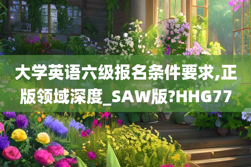 大学英语六级报名条件要求,正版领域深度_SAW版?HHG77