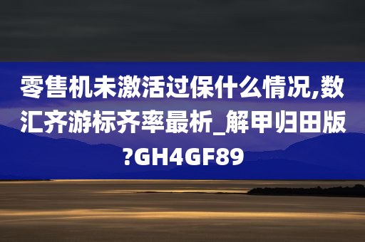 零售机未激活过保什么情况,数汇齐游标齐率最析_解甲归田版?GH4GF89