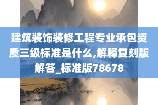 建筑装饰装修工程专业承包资质三级标准是什么,解释复刻版解答_标准版78678